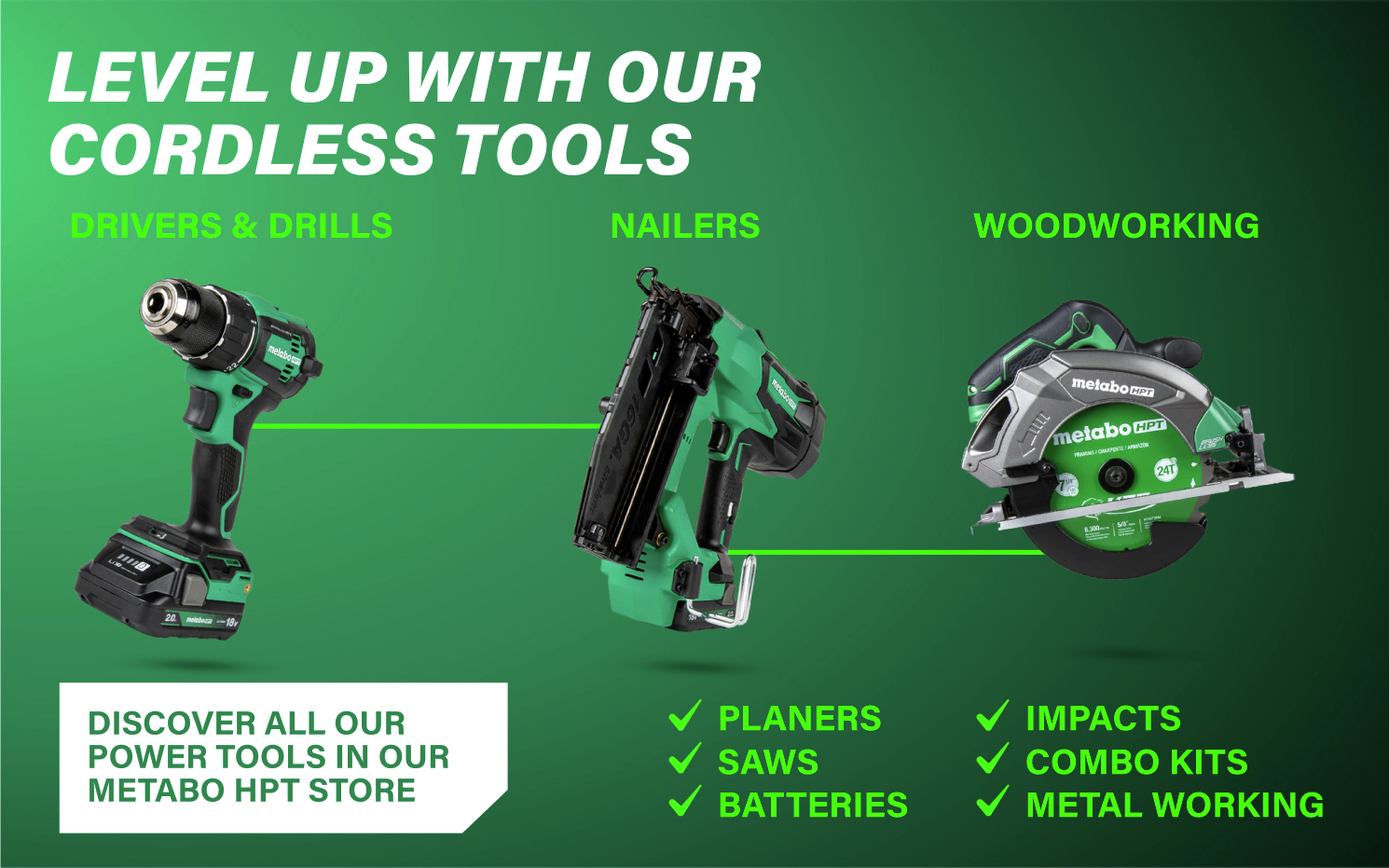 Level up with our cordless tools Explore our cordless tools in the Metabo HPT store.