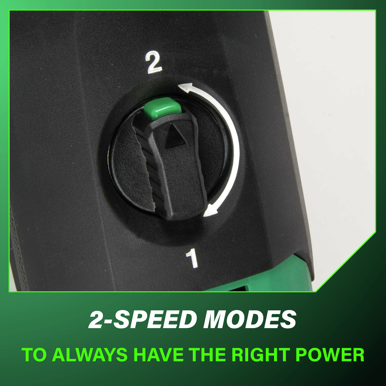 Two-speed mode ensures you always have the right power for any application.