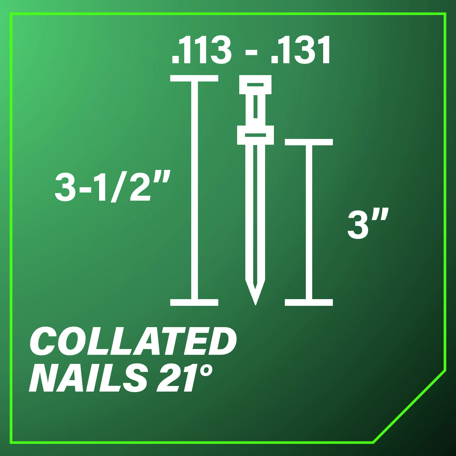 21-Degree Collated Nails ranging in diameter from 0.113 in. to 0.131 in. and in length from 3 in. to 3-1/2 in.